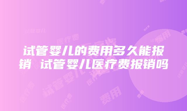 试管婴儿的费用多久能报销 试管婴儿医疗费报销吗