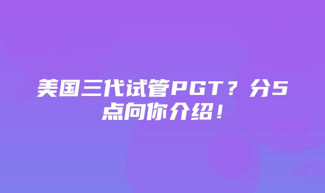 美国三代试管PGT？分5点向你介绍！