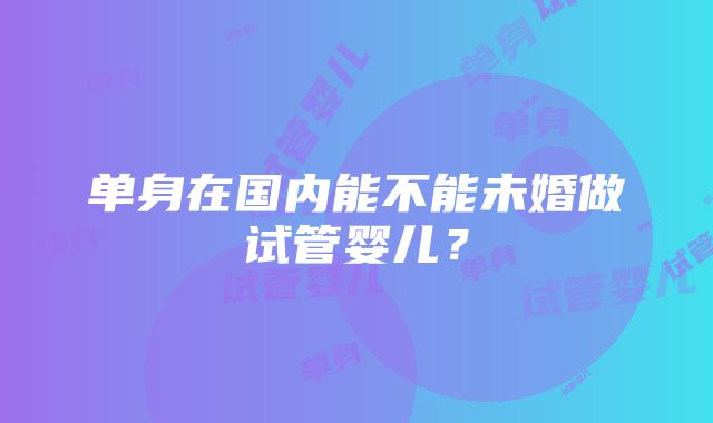 单身在国内能不能未婚做试管婴儿？