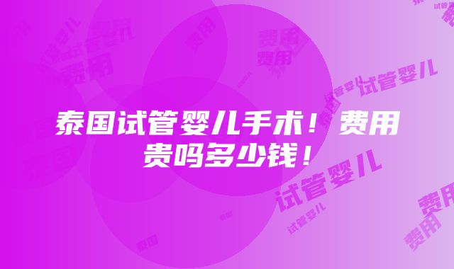 泰国试管婴儿手术！费用贵吗多少钱！