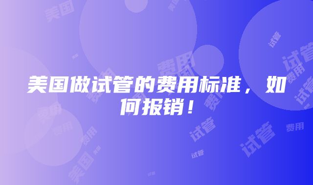 美国做试管的费用标准，如何报销！