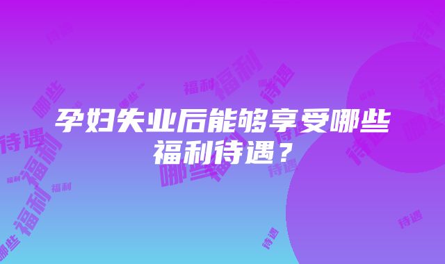 孕妇失业后能够享受哪些福利待遇？