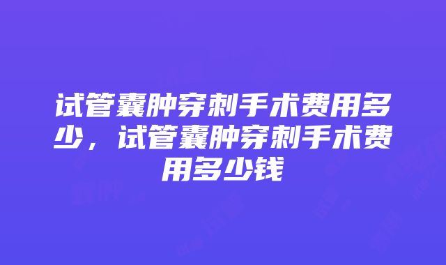 试管囊肿穿刺手术费用多少，试管囊肿穿刺手术费用多少钱