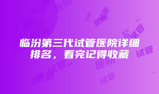 临汾第三代试管医院详细排名，看完记得收藏