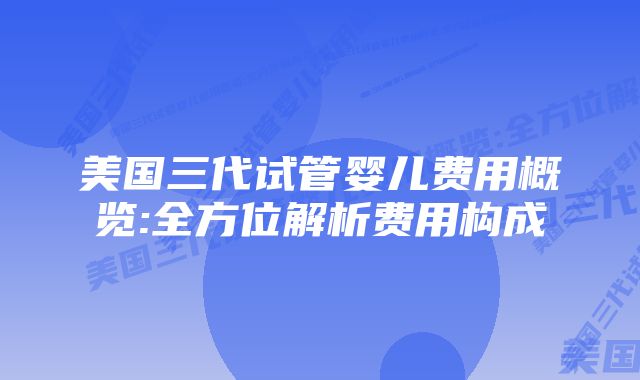 美国三代试管婴儿费用概览:全方位解析费用构成