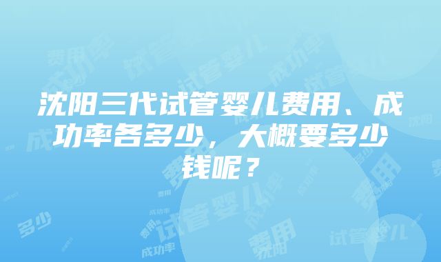 沈阳三代试管婴儿费用、成功率各多少，大概要多少钱呢？