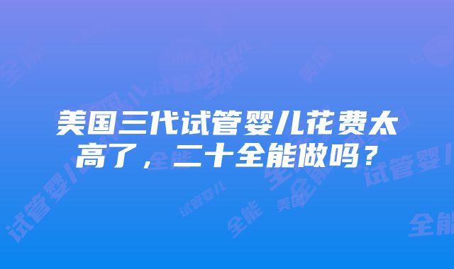 美国三代试管婴儿花费太高了，二十全能做吗？