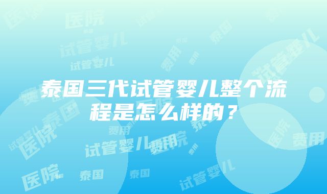 泰国三代试管婴儿整个流程是怎么样的？