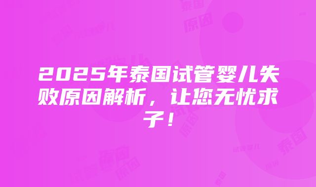 2025年泰国试管婴儿失败原因解析，让您无忧求子！