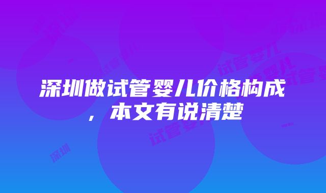 深圳做试管婴儿价格构成，本文有说清楚