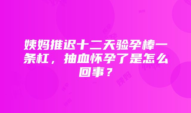 姨妈推迟十二天验孕棒一条杠，抽血怀孕了是怎么回事？