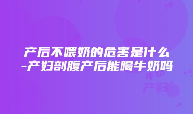 产后不喂奶的危害是什么-产妇剖腹产后能喝牛奶吗