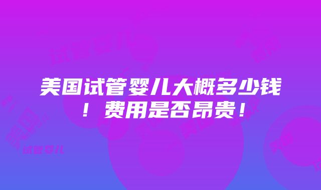 美国试管婴儿大概多少钱！费用是否昂贵！