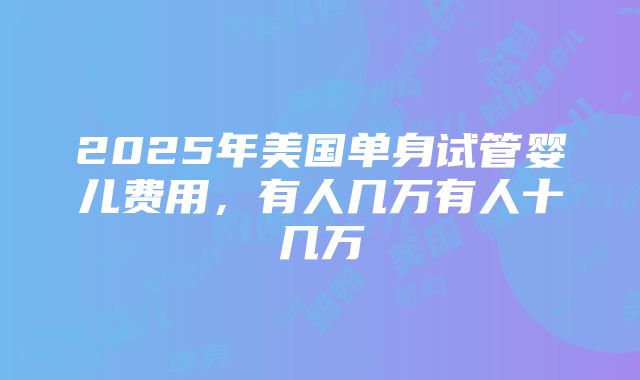 2025年美国单身试管婴儿费用，有人几万有人十几万