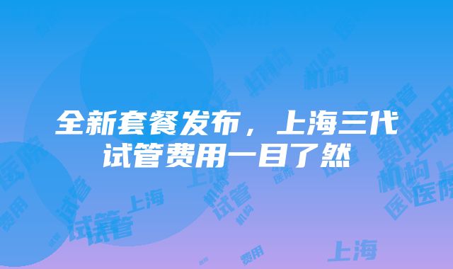 全新套餐发布，上海三代试管费用一目了然