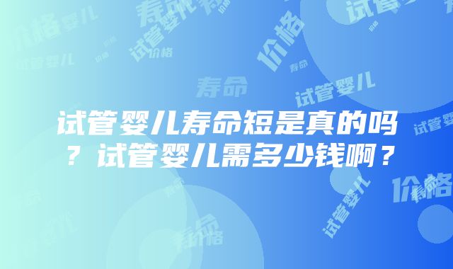 试管婴儿寿命短是真的吗？试管婴儿需多少钱啊？