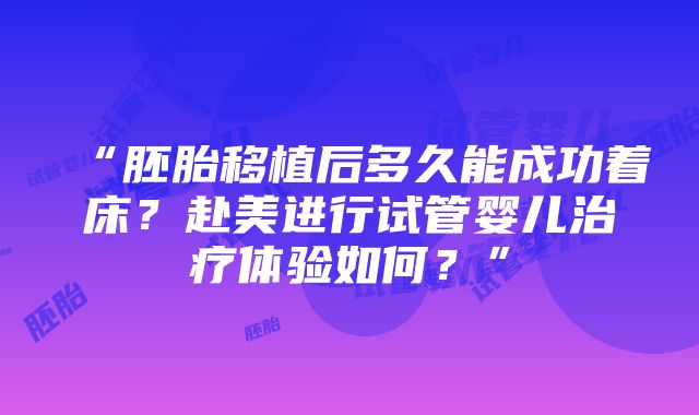 “胚胎移植后多久能成功着床？赴美进行试管婴儿治疗体验如何？”