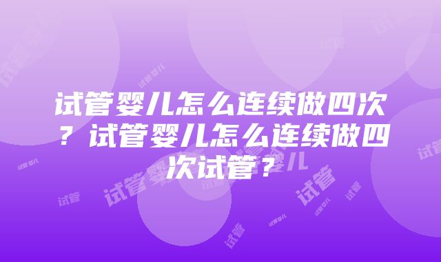 试管婴儿怎么连续做四次？试管婴儿怎么连续做四次试管？