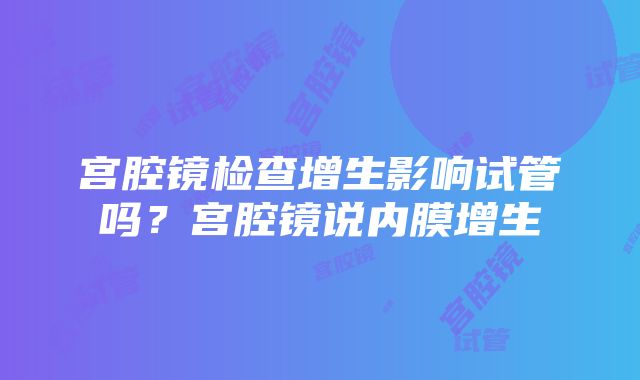 宫腔镜检查增生影响试管吗？宫腔镜说内膜增生