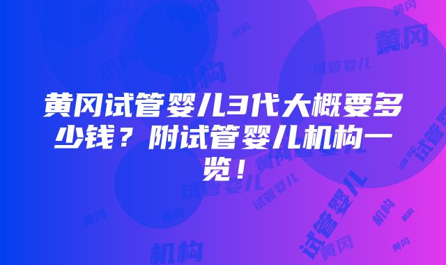 黄冈试管婴儿3代大概要多少钱？附试管婴儿机构一览！