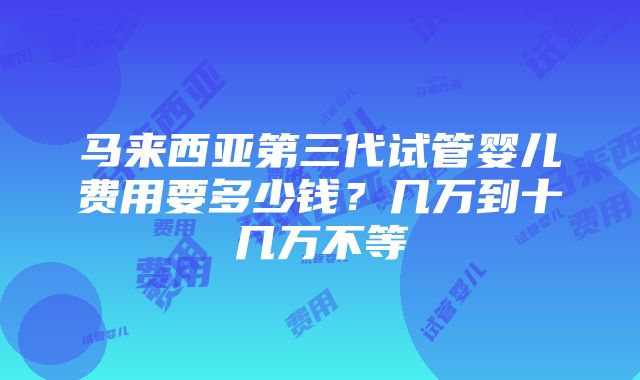 马来西亚第三代试管婴儿费用要多少钱？几万到十几万不等