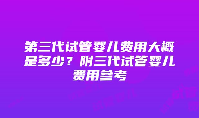 第三代试管婴儿费用大概是多少？附三代试管婴儿费用参考