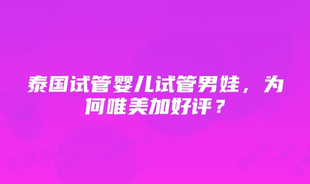 泰国试管婴儿试管男娃，为何唯美加好评？