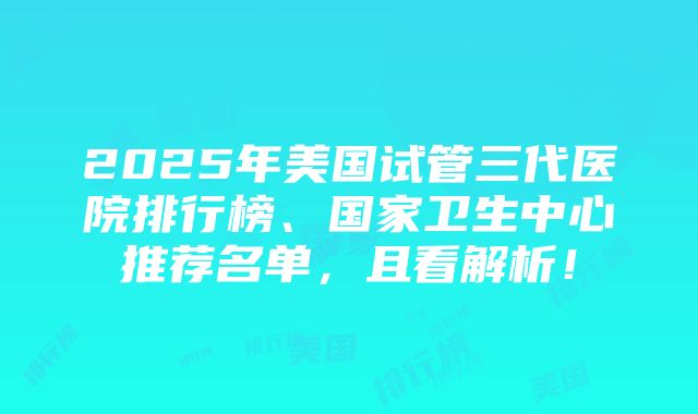 2025年美国试管三代医院排行榜、国家卫生中心推荐名单，且看解析！