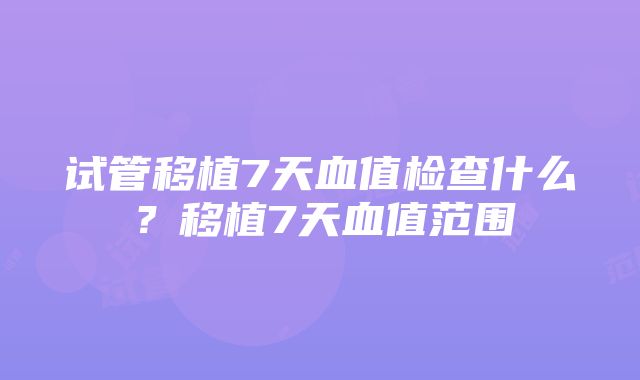 试管移植7天血值检查什么？移植7天血值范围