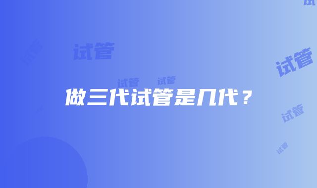 做三代试管是几代？