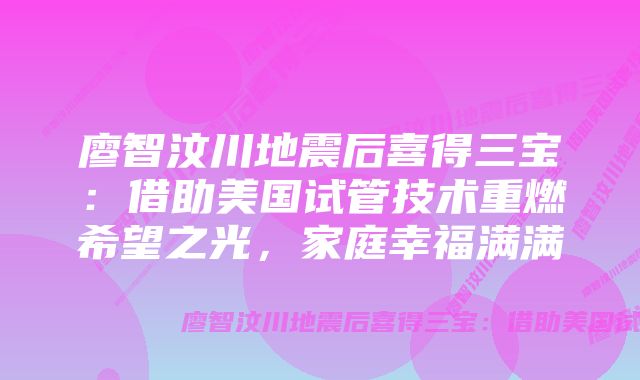 廖智汶川地震后喜得三宝：借助美国试管技术重燃希望之光，家庭幸福满满