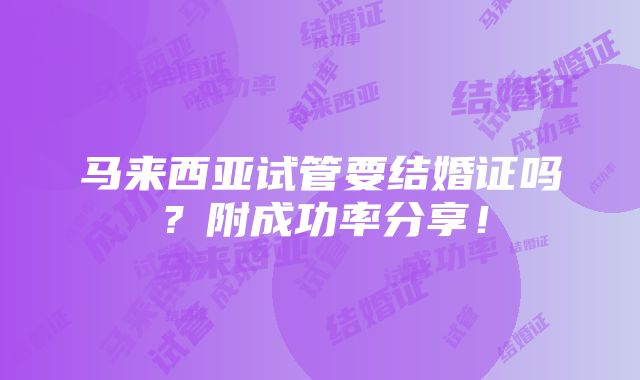 马来西亚试管要结婚证吗？附成功率分享！