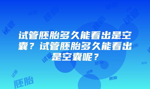 试管胚胎多久能看出是空囊？试管胚胎多久能看出是空囊呢？