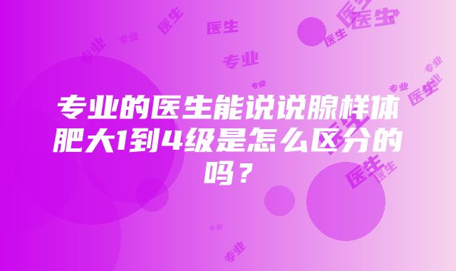 专业的医生能说说腺样体肥大1到4级是怎么区分的吗？