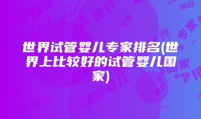 世界试管婴儿专家排名(世界上比较好的试管婴儿国家)