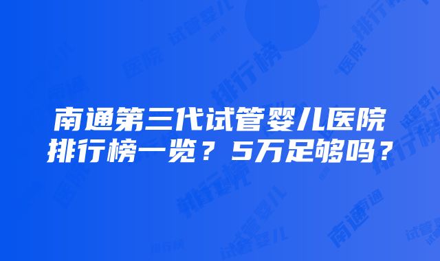 南通第三代试管婴儿医院排行榜一览？5万足够吗？