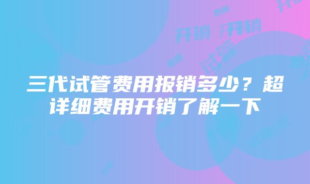 三代试管费用报销多少？超详细费用开销了解一下