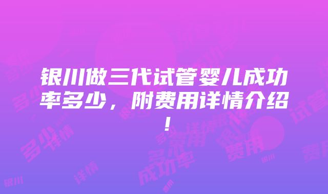 银川做三代试管婴儿成功率多少，附费用详情介绍！