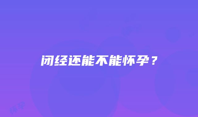 闭经还能不能怀孕？