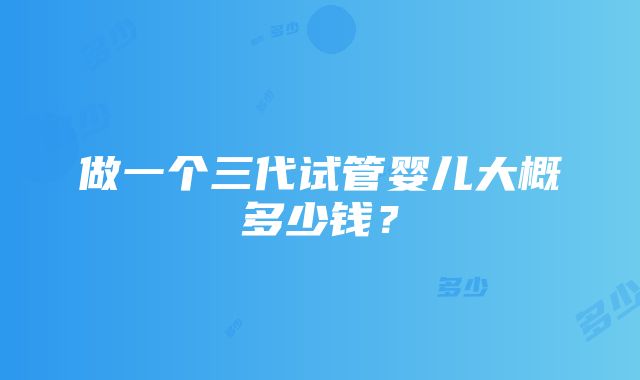 做一个三代试管婴儿大概多少钱？