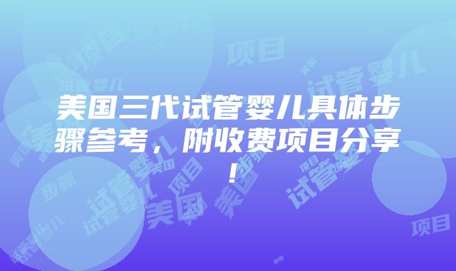 美国三代试管婴儿具体步骤参考，附收费项目分享！