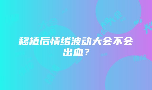 移植后情绪波动大会不会出血？