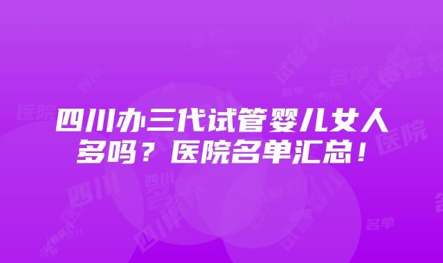 四川办三代试管婴儿女人多吗？医院名单汇总！