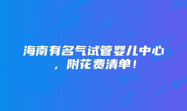 海南有名气试管婴儿中心，附花费清单！