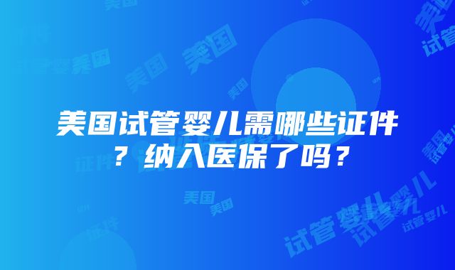 美国试管婴儿需哪些证件？纳入医保了吗？