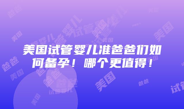 美国试管婴儿准爸爸们如何备孕！哪个更值得！