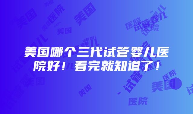 美国哪个三代试管婴儿医院好！看完就知道了！