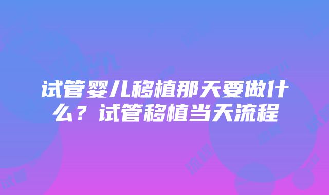 试管婴儿移植那天要做什么？试管移植当天流程