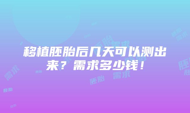 移植胚胎后几天可以测出来？需求多少钱！