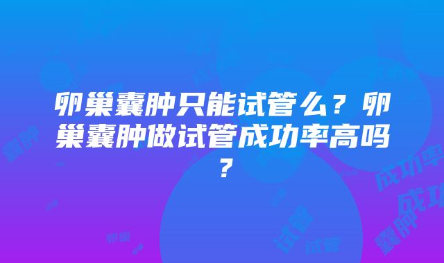 卵巢囊肿只能试管么？卵巢囊肿做试管成功率高吗？